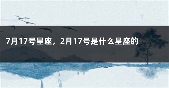 7月17号星座，2月17号是什么星座的