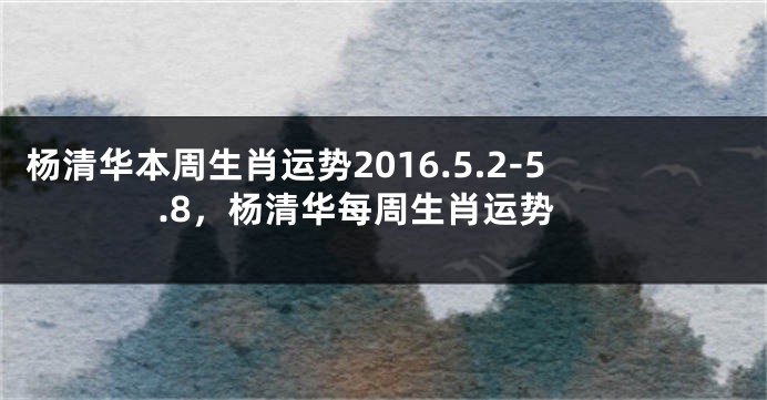 杨清华本周生肖运势2016.5.2-5.8，杨清华每周生肖运势