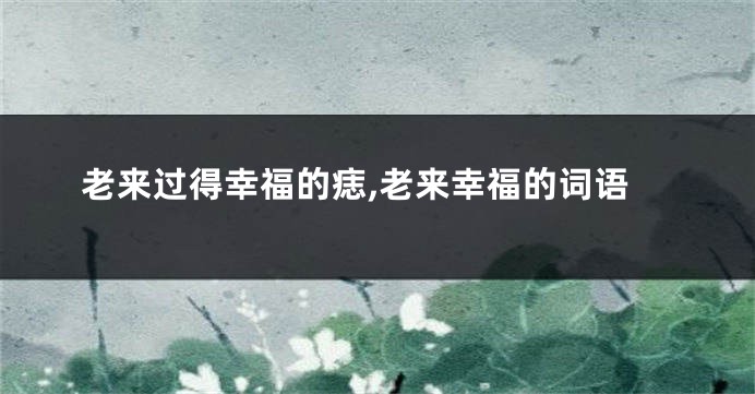 老来过得幸福的痣,老来幸福的词语