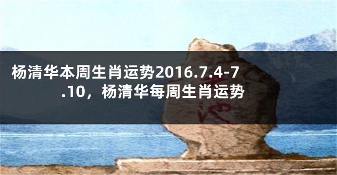 杨清华本周生肖运势2016.7.4-7.10，杨清华每周生肖运势