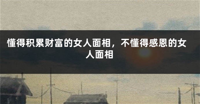 懂得积累财富的女人面相，不懂得感恩的女人面相