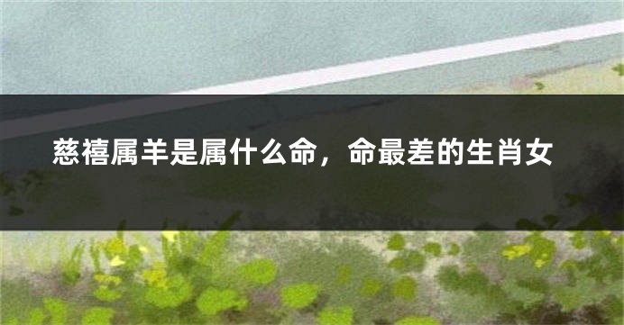 慈禧属羊是属什么命,命最差的生肖女