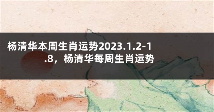 杨清华本周生肖运势2023.1.2-1.8，杨清华每周生肖运势