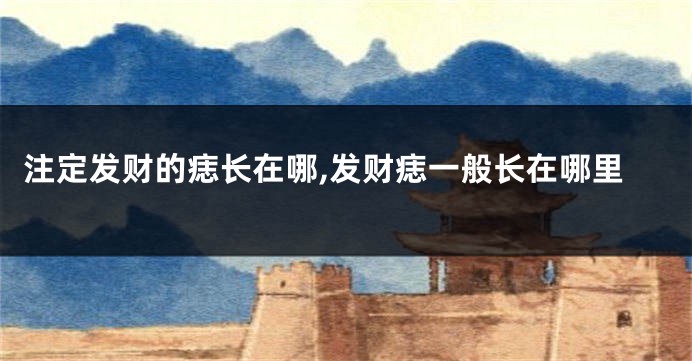 注定发财的痣长在哪,发财痣一般长在哪里