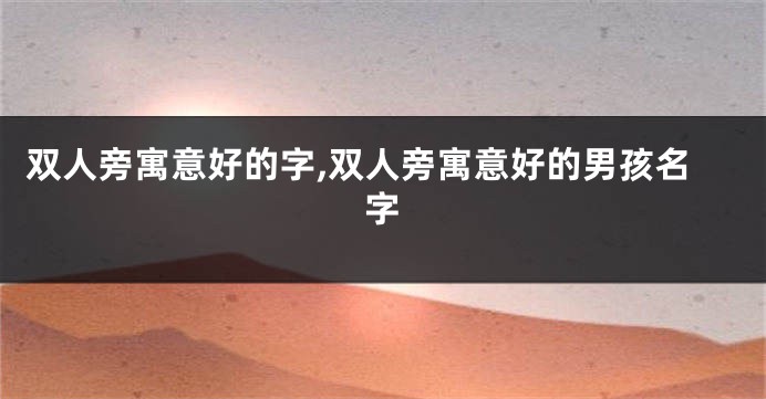 双人旁寓意好的字,双人旁寓意好的男孩名字