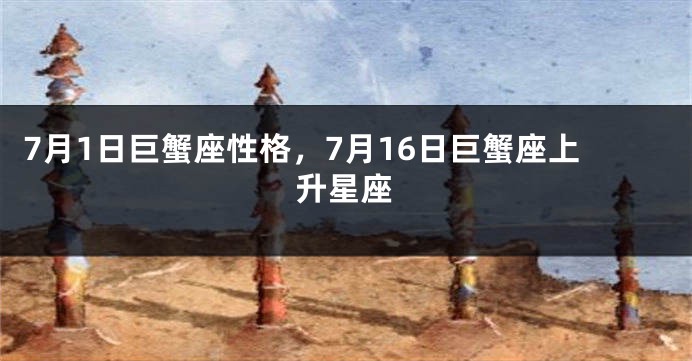 7月1日巨蟹座性格，7月16日巨蟹座上升星座