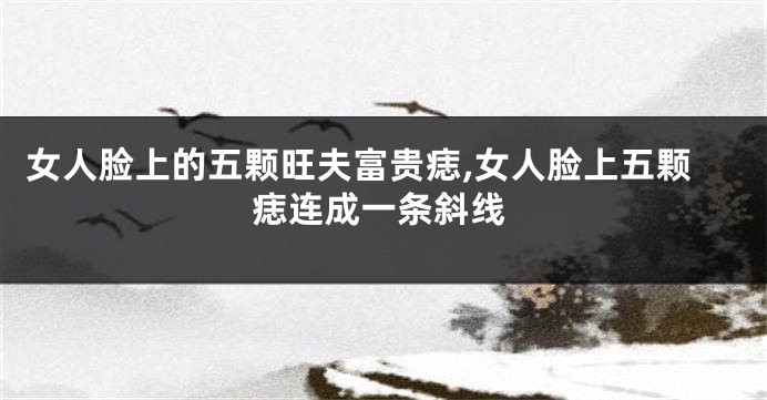 女人脸上的五颗旺夫富贵痣,女人脸上五颗痣连成一条斜线