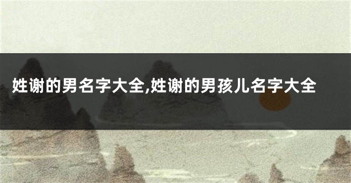 姓谢的男名字大全,姓谢的男孩儿名字大全