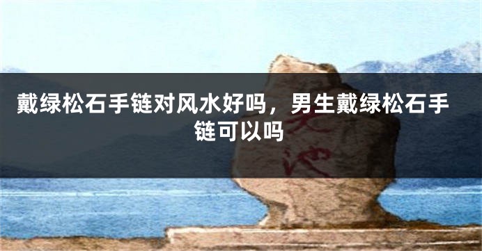 戴绿松石手链对风水好吗，男生戴绿松石手链可以吗