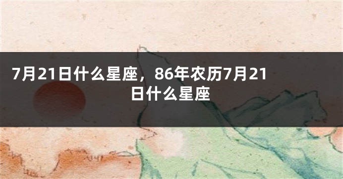 7月21日什么星座，86年农历7月21日什么星座
