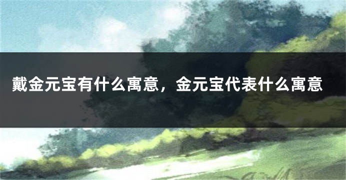 戴金元宝有什么寓意，金元宝代表什么寓意