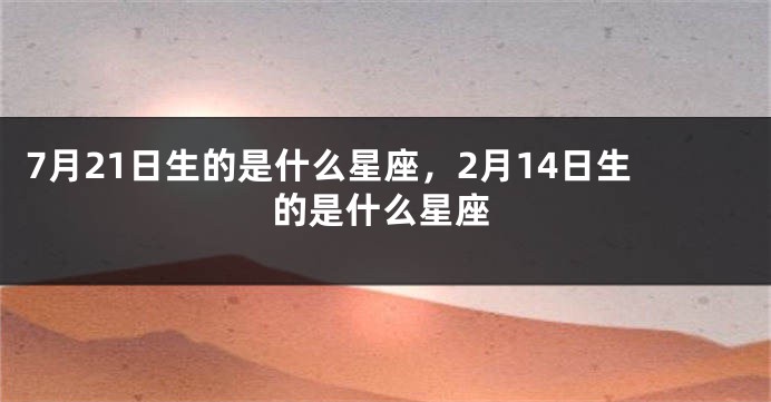 7月21日生的是什么星座，2月14日生的是什么星座