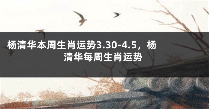 杨清华本周生肖运势3.30-4.5，杨清华每周生肖运势