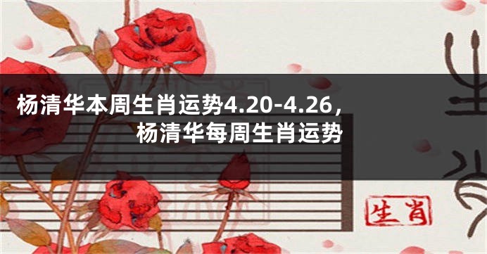 杨清华本周生肖运势4.20-4.26，杨清华每周生肖运势