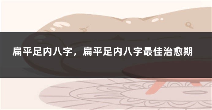 扁平足内八字，扁平足内八字最佳治愈期