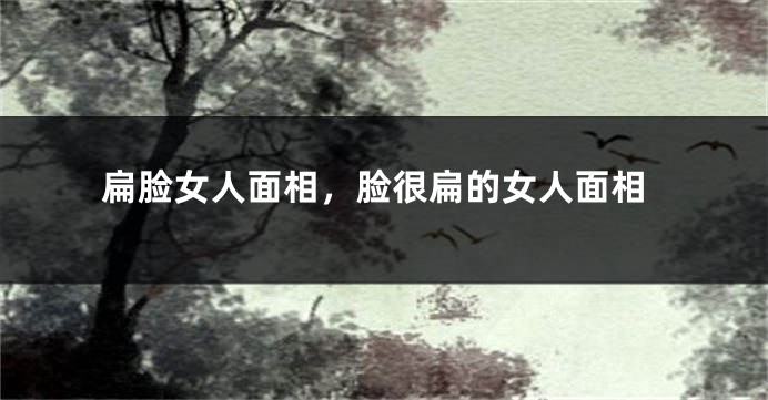 扁脸女人面相,脸很扁的女人面相