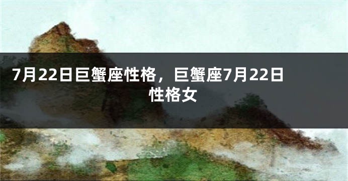 7月22日巨蟹座性格，巨蟹座7月22日性格女