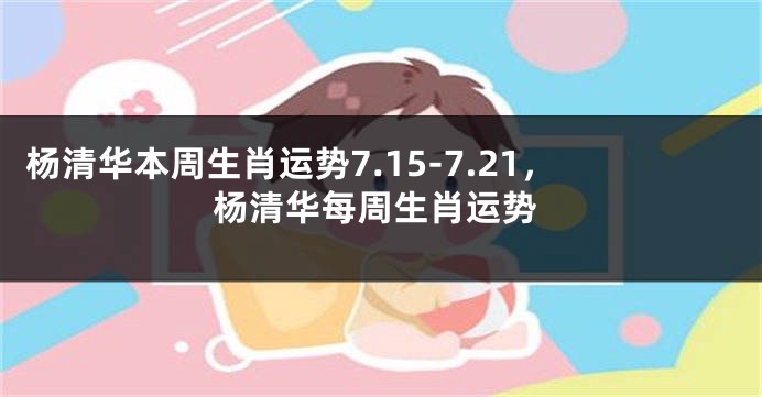 杨清华本周生肖运势7.15-7.21，杨清华每周生肖运势