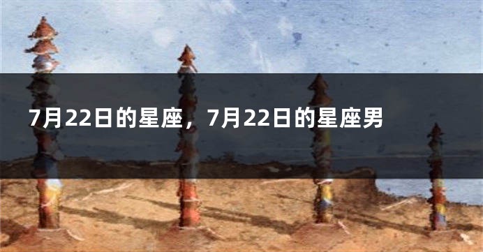 7月22日的星座，7月22日的星座男