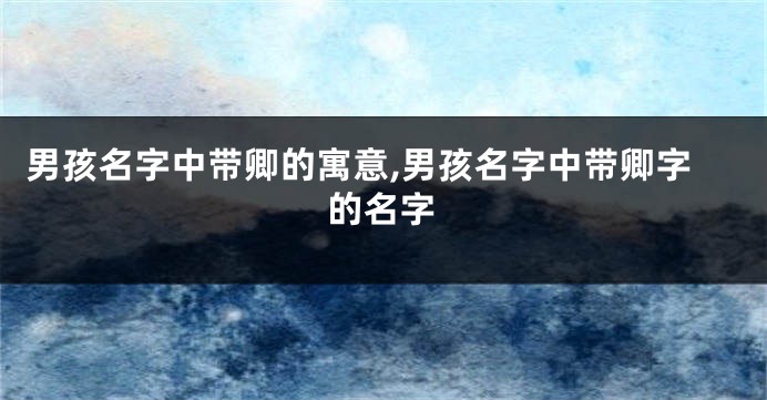 男孩名字中带卿的寓意,男孩名字中带卿字的名字