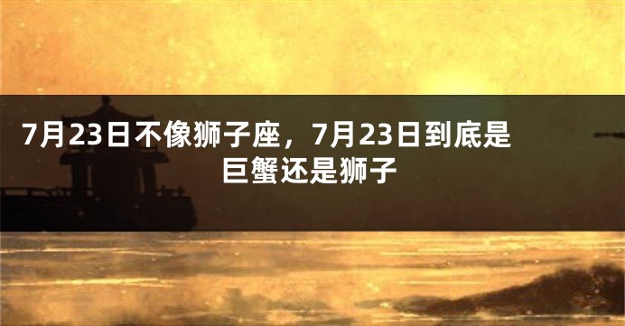 7月23日不像狮子座，7月23日到底是巨蟹还是狮子