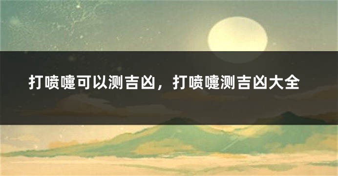 打喷嚏可以测吉凶，打喷嚏测吉凶大全