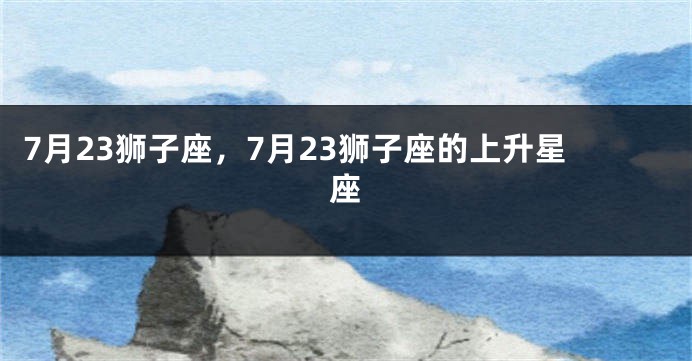 7月23狮子座，7月23狮子座的上升星座