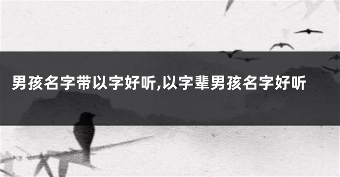 男孩名字带以字好听,以字辈男孩名字好听