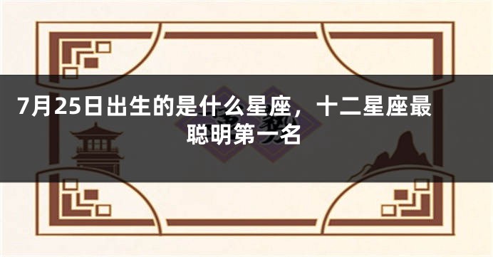 7月25日出生的是什么星座，十二星座最聪明第一名