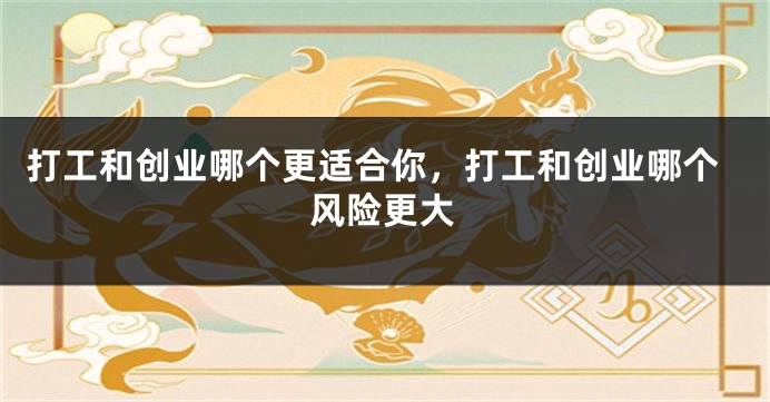 打工和创业哪个更适合你，打工和创业哪个风险更大