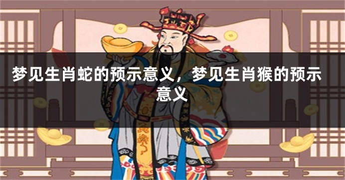 梦见生肖蛇的预示意义，梦见生肖猴的预示意义