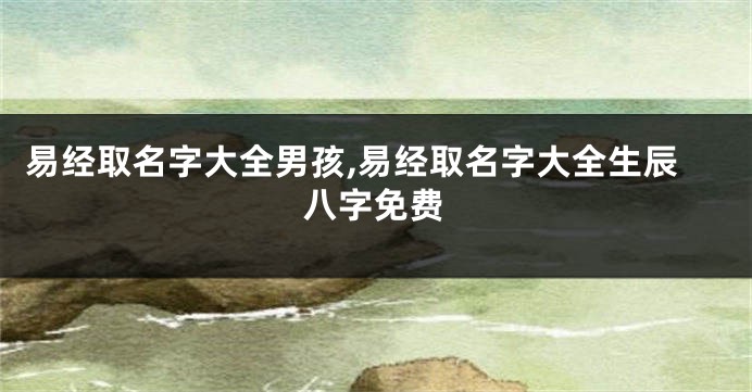 易经取名字大全男孩,易经取名字大全生辰八字免费