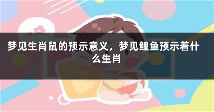 梦见生肖鼠的预示意义，梦见鲤鱼预示着什么生肖