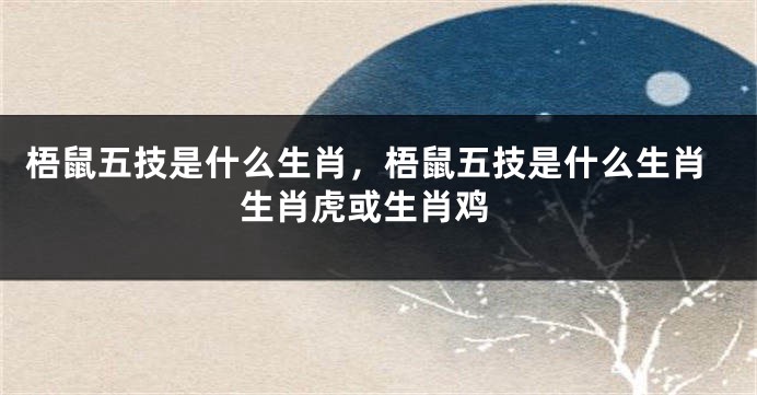 梧鼠五技是什么生肖，梧鼠五技是什么生肖 生肖虎或生肖鸡