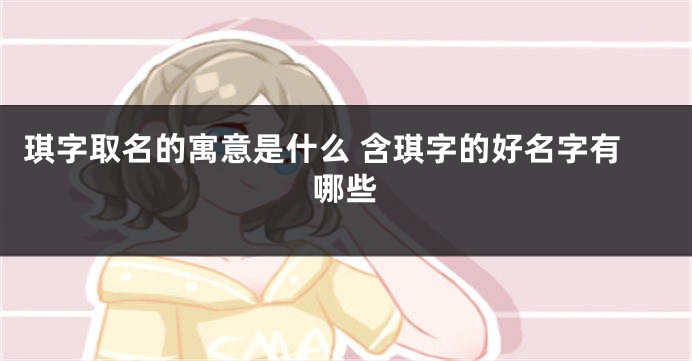 琪字取名的寓意是什么 含琪字的好名字有哪些