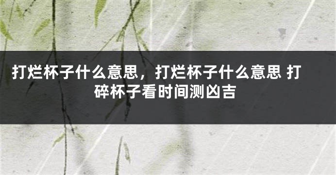 打烂杯子什么意思，打烂杯子什么意思 打碎杯子看时间测凶吉