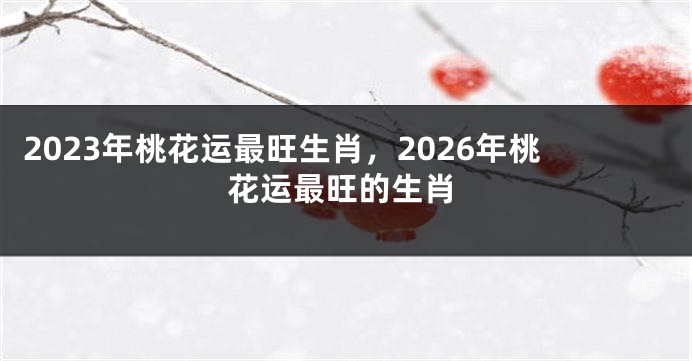 2023年桃花运最旺生肖，2026年桃花运最旺的生肖