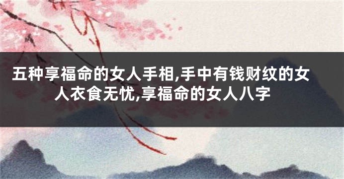 五种享福命的女人手相,手中有钱财纹的女人衣食无忧,享福命的女人八字