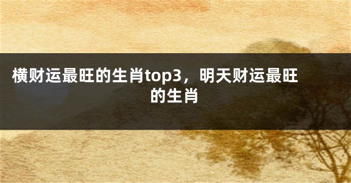 横财运最旺的生肖top3，明天财运最旺的生肖