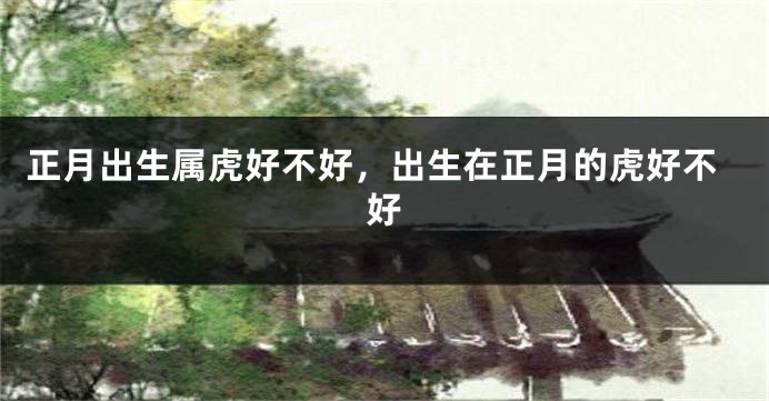 正月出生属虎好不好，出生在正月的虎好不好