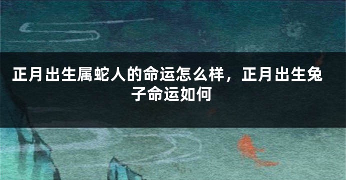 正月出生属蛇人的命运怎么样，正月出生兔子命运如何