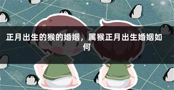 正月出生的猴的婚姻，属猴正月出生婚姻如何