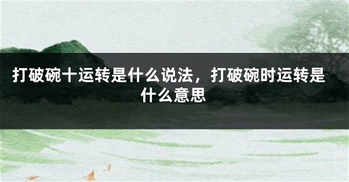 打破碗十运转是什么说法，打破碗时运转是什么意思