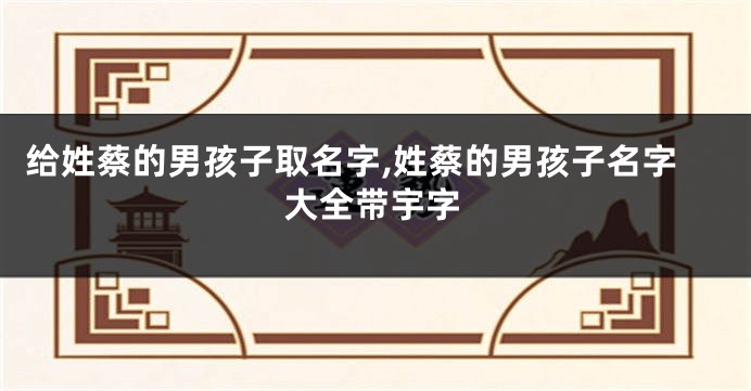 给姓蔡的男孩子取名字,姓蔡的男孩子名字大全带宇字