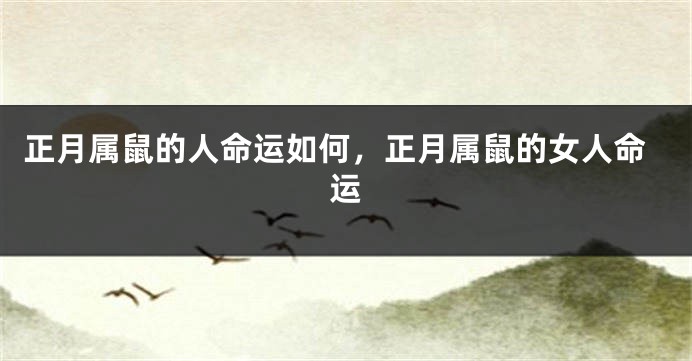 正月属鼠的人命运如何，正月属鼠的女人命运