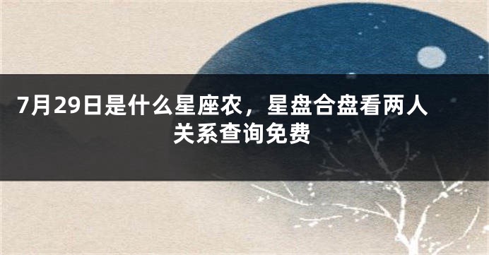 7月29日是什么星座农，星盘合盘看两人关系查询免费