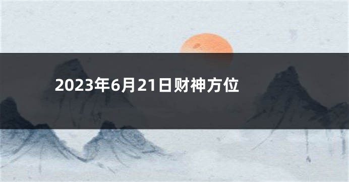 2023年6月21日财神方位