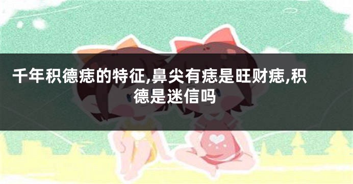 千年积德痣的特征,鼻尖有痣是旺财痣,积德是迷信吗