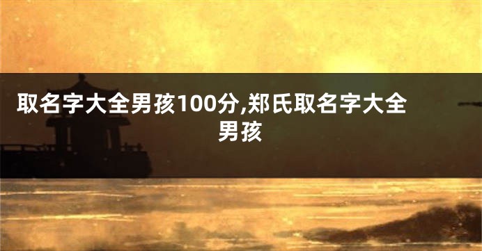 取名字大全男孩100分,郑氏取名字大全男孩