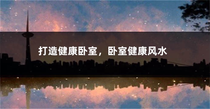 打造健康卧室，卧室健康风水
